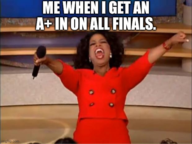 Oprah You Get A | ME WHEN I GET AN A+ IN ON ALL FINALS. | image tagged in memes,oprah you get a | made w/ Imgflip meme maker