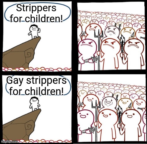 The left right now |  Strippers for children! Gay strippers for children! | image tagged in preaching to the mob | made w/ Imgflip meme maker