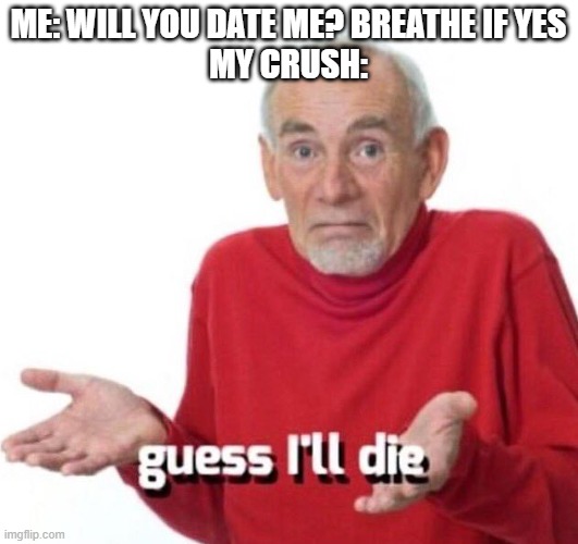 forever alone |  ME: WILL YOU DATE ME? BREATHE IF YES
MY CRUSH: | image tagged in guess ill die,ugly | made w/ Imgflip meme maker