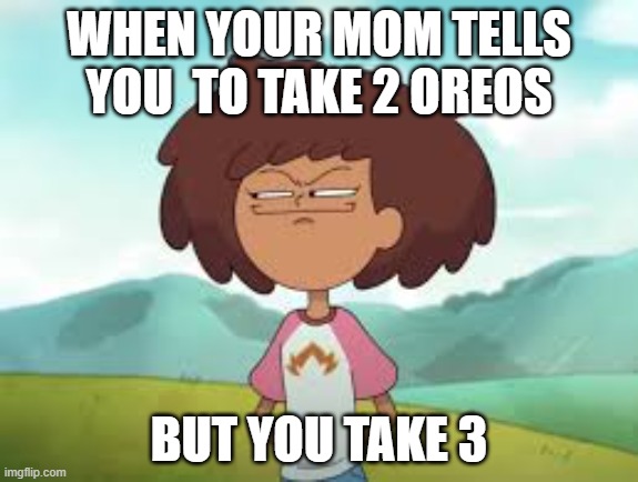 Amphibia Meme Template | WHEN YOUR MOM TELLS YOU  TO TAKE 2 OREOS; BUT YOU TAKE 3 | image tagged in amphibia meme template | made w/ Imgflip meme maker