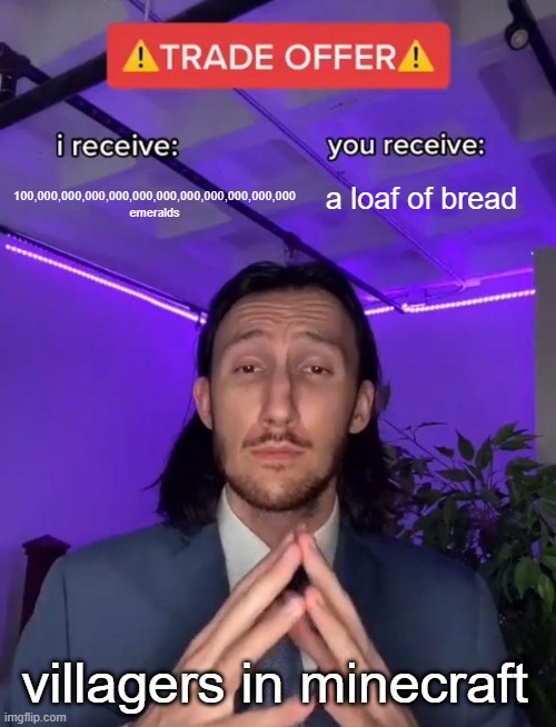 the i recieve part says 100 decillion emeralds | 100,000,000,000,000,000,000,000,000,000,000,000
emeralds; a loaf of bread; villagers in minecraft | image tagged in trade offer,minecraft,trade | made w/ Imgflip meme maker