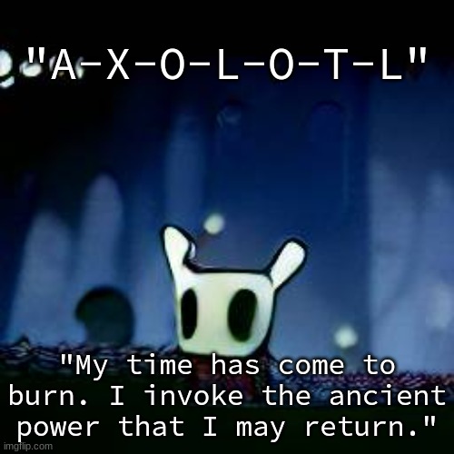 me asf | "A-X-O-L-O-T-L"; "My time has come to burn. I invoke the ancient power that I may return." | image tagged in me asf | made w/ Imgflip meme maker