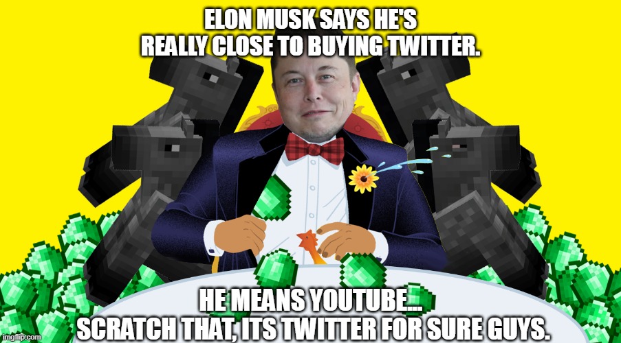 ELON MUSK BUYS TWITTER | ELON MUSK SAYS HE'S REALLY CLOSE TO BUYING TWITTER. HE MEANS YOUTUBE... 
SCRATCH THAT, ITS TWITTER FOR SURE GUYS. | image tagged in elon musk,twitter,youtube,billionaire,sexual harassment,nda | made w/ Imgflip meme maker