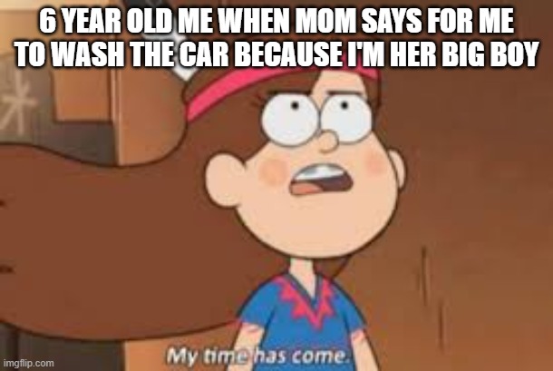 meme | 6 YEAR OLD ME WHEN MOM SAYS FOR ME TO WASH THE CAR BECAUSE I'M HER BIG BOY | image tagged in meme | made w/ Imgflip meme maker