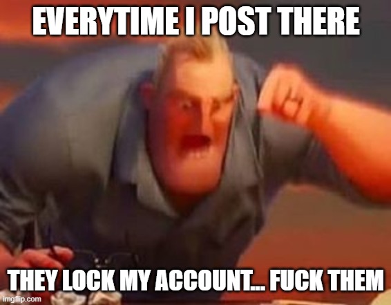 Mr incredible mad | EVERYTIME I POST THERE THEY LOCK MY ACCOUNT... FUCK THEM | image tagged in mr incredible mad | made w/ Imgflip meme maker