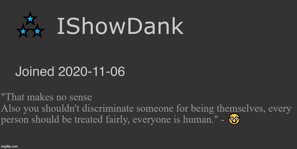 IShowDank minimalist dark mode template | "That makes no sense
Also you shouldn't discriminate someone for being themselves, every person should be treated fairly, everyone is human." - 🤓 | image tagged in ishowdank minimalist dark mode template | made w/ Imgflip meme maker