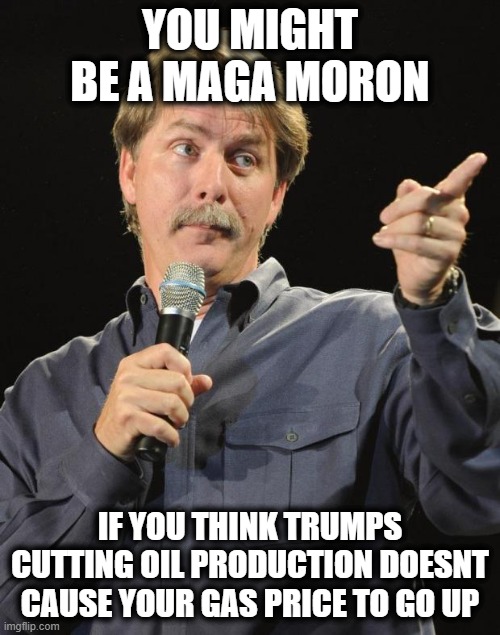 Jeff Foxworthy | YOU MIGHT BE A MAGA MORON; IF YOU THINK TRUMPS CUTTING OIL PRODUCTION DOESNT CAUSE YOUR GAS PRICE TO GO UP | image tagged in jeff foxworthy,memes,politics,gas prices,idiot,lock him up | made w/ Imgflip meme maker