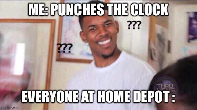 Black guy confused | ME: PUNCHES THE CLOCK; EVERYONE AT HOME DEPOT : | image tagged in black guy confused | made w/ Imgflip meme maker