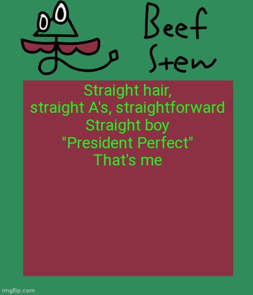 Beef stew temp | Straight hair, straight A's, straightforward
Straight boy
"President Perfect"
That's me | image tagged in beef stew temp | made w/ Imgflip meme maker