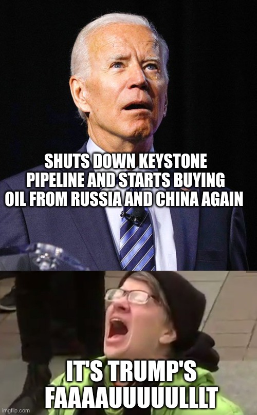 SHUTS DOWN KEYSTONE PIPELINE AND STARTS BUYING OIL FROM RUSSIA AND CHINA AGAIN IT'S TRUMP'S FAAAAUUUUULLLT | image tagged in joe biden,screaming liberal | made w/ Imgflip meme maker