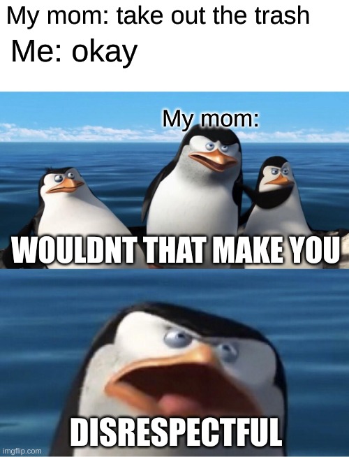 Wouldn't that make you | My mom: take out the trash; Me: okay; My mom:; WOULDNT THAT MAKE YOU; DISRESPECTFUL | image tagged in wouldn't that make you | made w/ Imgflip meme maker