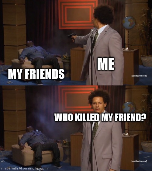 I didn't do it | ME; MY FRIENDS; WHO KILLED MY FRIEND? | image tagged in memes,who killed hannibal | made w/ Imgflip meme maker