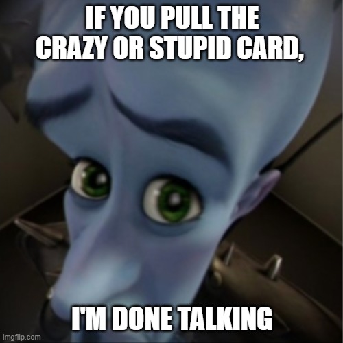 Megamind peeking | IF YOU PULL THE CRAZY OR STUPID CARD, I'M DONE TALKING | image tagged in megamind peeking | made w/ Imgflip meme maker