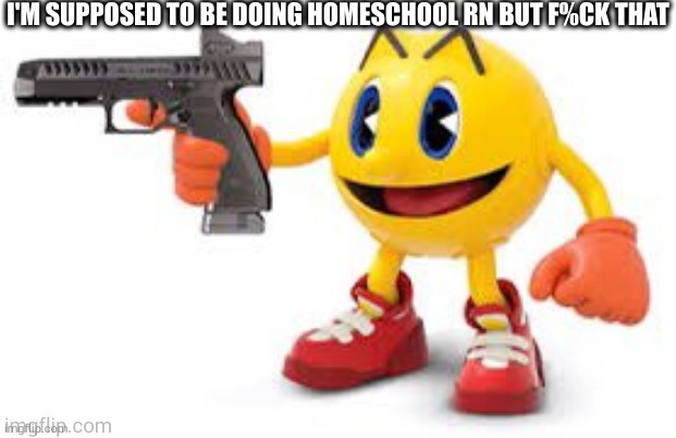 homeschool makes me physically tired idk why | I'M SUPPOSED TO BE DOING HOMESCHOOL RN BUT F%CK THAT | image tagged in pac man with gun | made w/ Imgflip meme maker