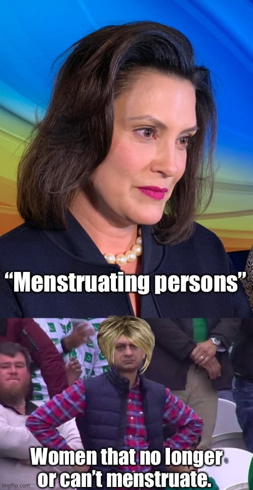 Gender terminology gymnastics is entertaining | “Menstruating persons”; Women that no longer or can’t menstruate. | image tagged in governor whitmer,disappointed man,politics lol,memes,derp,stupid people | made w/ Imgflip meme maker
