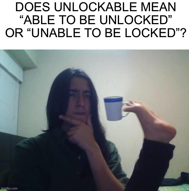 Hmmmm |  DOES UNLOCKABLE MEAN “ABLE TO BE UNLOCKED” OR “UNABLE TO BE LOCKED”? | image tagged in hmmmm,memes,funny,unlockable,what the heck,riddle | made w/ Imgflip meme maker