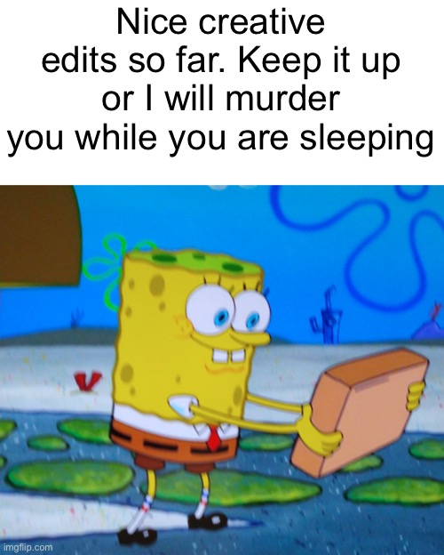 Nice creative edits so far. Keep it up or I will murder you while you are sleeping | image tagged in spongebill circlepants | made w/ Imgflip meme maker