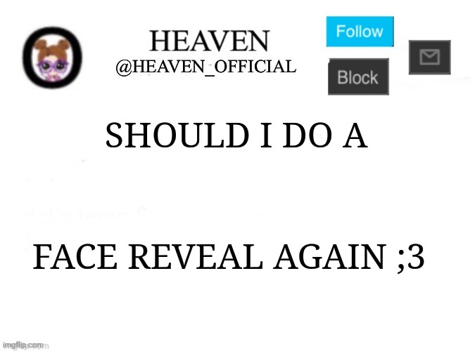 Tbh idek | SHOULD I DO A; FACE REVEAL AGAIN ;3 | image tagged in heaven s template | made w/ Imgflip meme maker