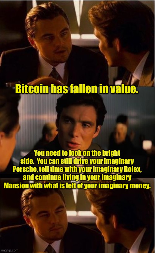 Bitcoin |  Bitcoin has fallen in value. You need to look on the bright side.  You can still drive your imaginary Porsche, tell time with your imaginary Rolex, and continue living in your imaginary Mansion with what is left of your imaginary money. | image tagged in memes,inception | made w/ Imgflip meme maker