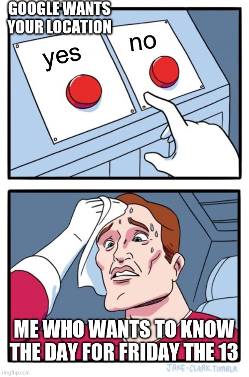 Two Buttons Meme | yes no ME WHO WANTS TO KNOW THE DAY FOR FRIDAY THE 13 GOOGLE WANTS YOUR LOCATION | image tagged in memes,two buttons | made w/ Imgflip meme maker