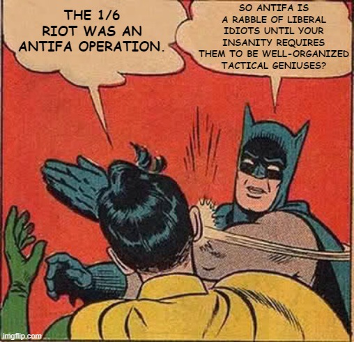 There's no lie the cult won't tell to convince themselves 1/6 wasn't perpetrated by their own. | SO ANTIFA IS A RABBLE OF LIBERAL IDIOTS UNTIL YOUR INSANITY REQUIRES THEM TO BE WELL-ORGANIZED TACTICAL GENIUSES? THE 1/6 RIOT WAS AN ANTIFA OPERATION. | image tagged in memes,batman slapping robin | made w/ Imgflip meme maker