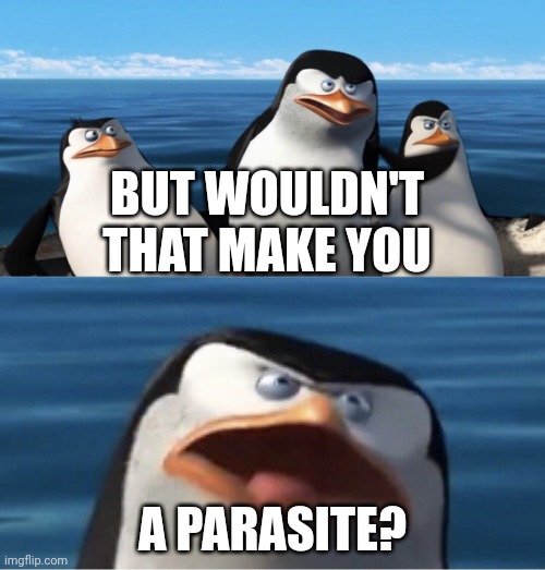 Wouldn't that make you | BUT WOULDN'T THAT MAKE YOU A PARASITE? | image tagged in wouldn't that make you | made w/ Imgflip meme maker