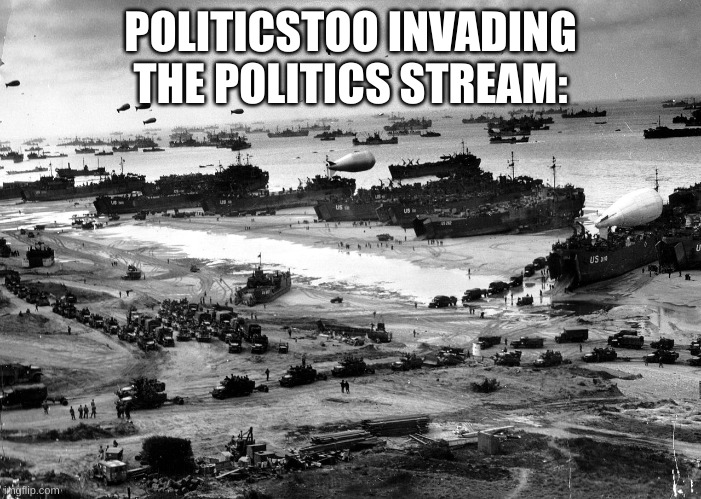 If we come together, we can defeat them! | POLITICSTOO INVADING THE POLITICS STREAM: | image tagged in normandy invasion,politicstoo,invasion,politics,why are you reading the tags | made w/ Imgflip meme maker