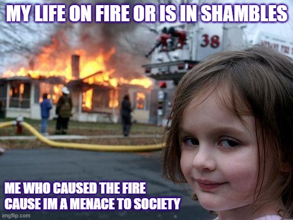 Disaster Girl | MY LIFE ON FIRE OR IS IN SHAMBLES; ME WHO CAUSED THE FIRE CAUSE IM A MENACE TO SOCIETY | image tagged in memes,disaster girl | made w/ Imgflip meme maker