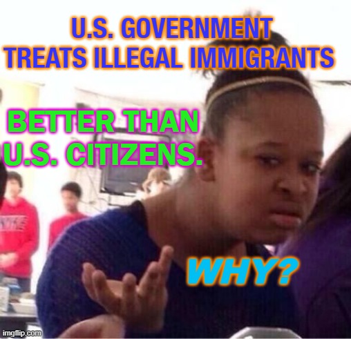U.S. GOVERNMENT TREATS ILLEGAL IMMIGRANTS BETTER THAN U.S. CITIZENS. WHY? | U.S. GOVERNMENT TREATS ILLEGAL IMMIGRANTS; BETTER THAN U.S. CITIZENS. WHY? | image tagged in or nah | made w/ Imgflip meme maker