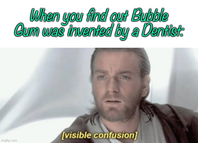 But Their Always Telling You Not To Chew So Much Bubble Gum…The Heck? |  When you find out Bubble Gum was invented by a Dentist: | image tagged in visible confusion | made w/ Imgflip meme maker