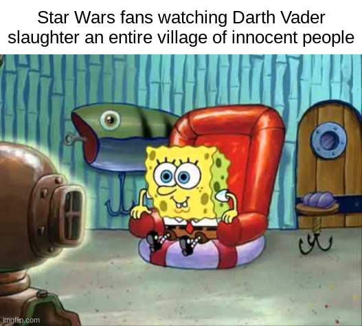 . | Star Wars fans watching Darth Vader slaughter an entire village of innocent people | image tagged in spongebob hype tv,star wars memes | made w/ Imgflip meme maker