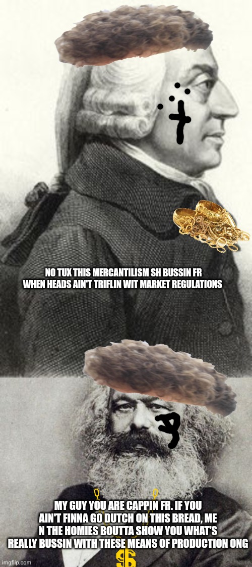 Zoomer marx | NO TUX THIS MERCANTILISM SH BUSSIN FR WHEN HEADS AIN'T TRIFLIN WIT MARKET REGULATIONS; MY GUY YOU ARE CAPPIN FR. IF YOU AIN'T FINNA GO DUTCH ON THIS BREAD, ME N THE HOMIES BOUTTA SHOW YOU WHAT'S REALLY BUSSIN WITH THESE MEANS OF PRODUCTION ONG | image tagged in capitalist and communist,millennials,funny memes | made w/ Imgflip meme maker