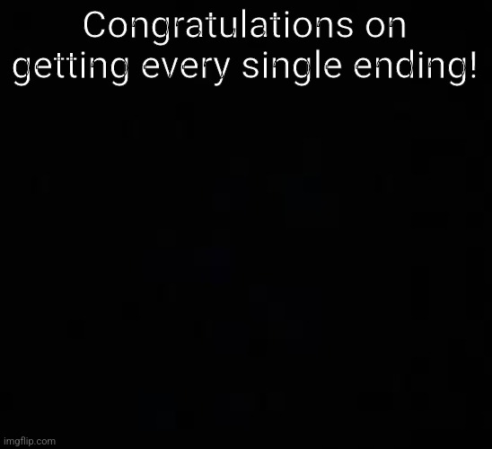 blank dark mode template | Congratulations on getting every single ending! | image tagged in blank dark mode template | made w/ Imgflip meme maker