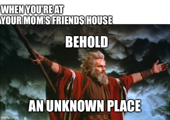 Behold | WHEN YOU’RE AT YOUR MOM’S FRIENDS HOUSE; BEHOLD; AN UNKNOWN PLACE | image tagged in behold | made w/ Imgflip meme maker