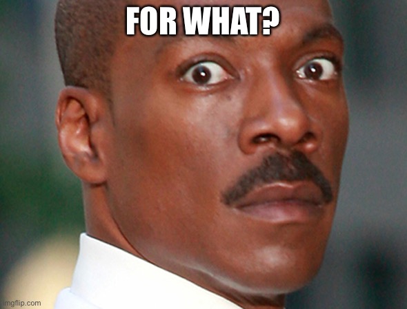 Eddie Murphy Uh Oh | FOR WHAT? | image tagged in eddie murphy uh oh | made w/ Imgflip meme maker