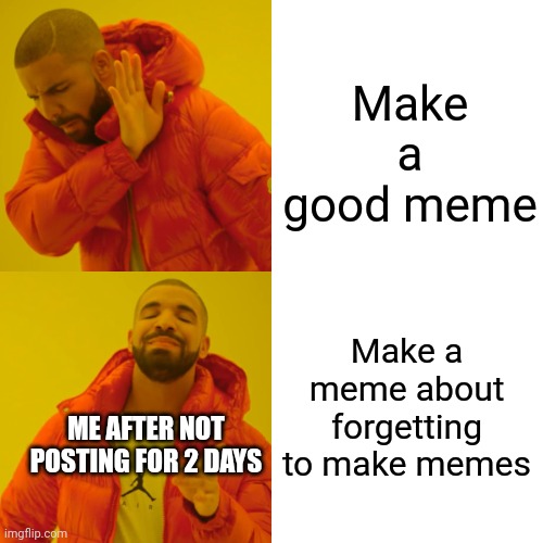 Drake Hotline Bling Meme | Make a good meme; Make a meme about forgetting to make memes; ME AFTER NOT POSTING FOR 2 DAYS | image tagged in memes,drake hotline bling | made w/ Imgflip meme maker