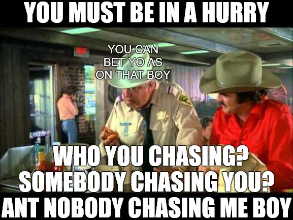 CATCH ME FOOL | YOU MUST BE IN A HURRY; YOU CAN BET YO AS ON THAT BOY; WHO YOU CHASING? SOMEBODY CHASING YOU? ANT NOBODY CHASING ME BOY | image tagged in smokey and the bandit | made w/ Imgflip meme maker