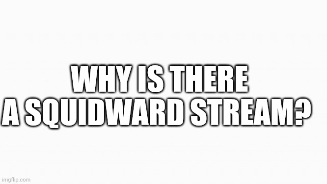 white box | WHY IS THERE A SQUIDWARD STREAM? | image tagged in white box | made w/ Imgflip meme maker