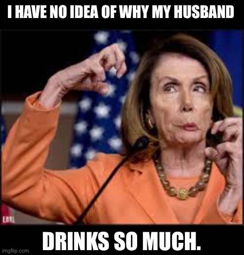 Drink till she looks normal | I HAVE NO IDEA OF WHY MY HUSBAND; DRINKS SO MUCH. | image tagged in crazy nancy pelosi | made w/ Imgflip meme maker