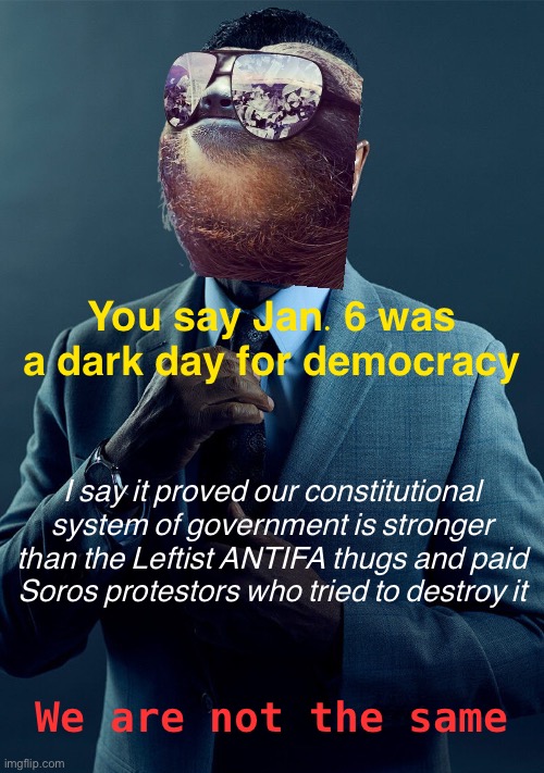 Leftists keep acting like they’re disappointed with what happened on Jan. 6. What are they trying to hide? | You say Jan. 6 was a dark day for democracy; I say it proved our constitutional system of government is stronger than the Leftist ANTIFA thugs and paid Soros protestors who tried to destroy it; We are not the same | image tagged in jan 6,leftists,soros,antifa,thugs,libtrads | made w/ Imgflip meme maker