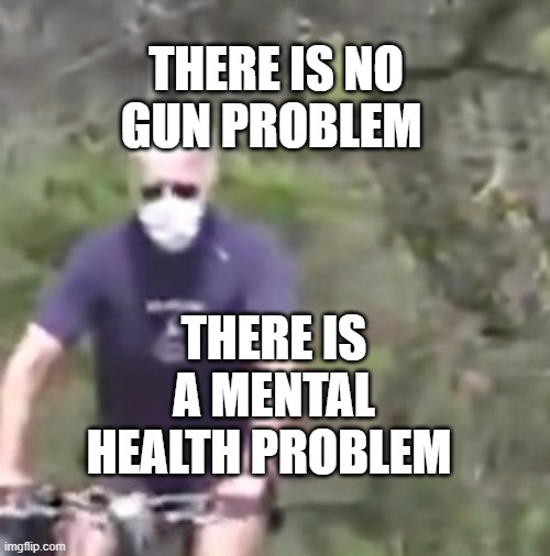 Biden on a bike | THERE IS NO GUN PROBLEM; THERE IS A MENTAL HEALTH PROBLEM | image tagged in biden on a bike | made w/ Imgflip meme maker