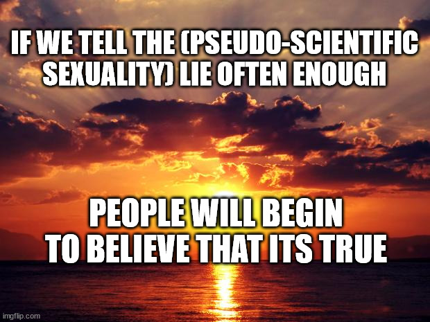 Sunset |  IF WE TELL THE (PSEUDO-SCIENTIFIC SEXUALITY) LIE OFTEN ENOUGH; PEOPLE WILL BEGIN TO BELIEVE THAT ITS TRUE | image tagged in sunset | made w/ Imgflip meme maker