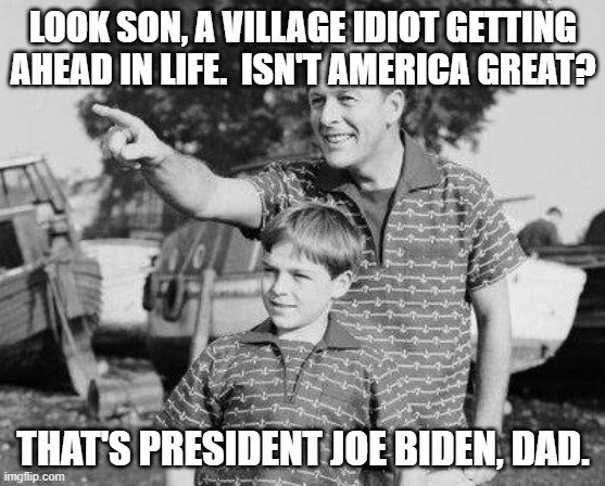 Even a village idiot can grow up to become president . . . and . . . has. | LOOK SON, A VILLAGE IDIOT GETTING AHEAD IN LIFE.  ISN'T AMERICA GREAT? THAT'S PRESIDENT JOE BIDEN, DAD. | image tagged in look son | made w/ Imgflip meme maker