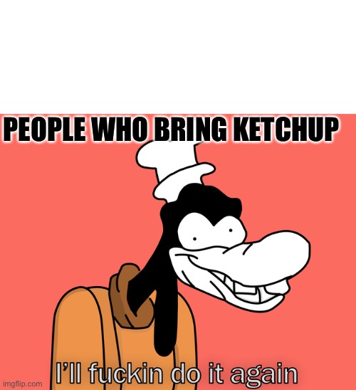 Goofy | PEOPLE WHO BRING KETCHUP | image tagged in goofy | made w/ Imgflip meme maker