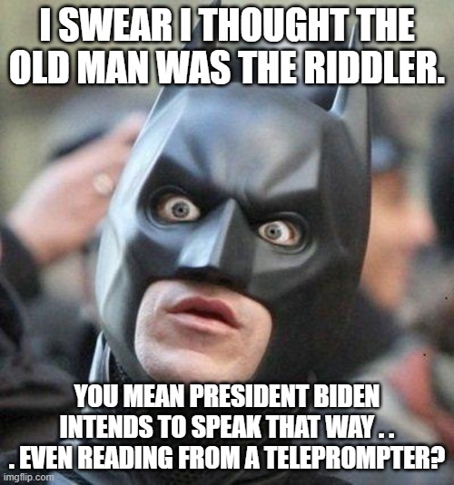 What buffoonish character does Joe Biden remind you of? | I SWEAR I THOUGHT THE OLD MAN WAS THE RIDDLER. YOU MEAN PRESIDENT BIDEN INTENDS TO SPEAK THAT WAY . . . EVEN READING FROM A TELEPROMPTER? | image tagged in shocked batman | made w/ Imgflip meme maker