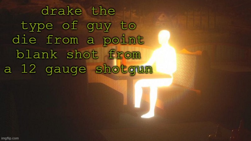 Glowing Guy | drake the type of guy to die from a point blank shot from a 12 gauge shotgun | image tagged in glowing guy | made w/ Imgflip meme maker