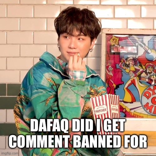 Suga popcorn | DAFAQ DID I GET COMMENT BANNED FOR | image tagged in suga popcorn | made w/ Imgflip meme maker