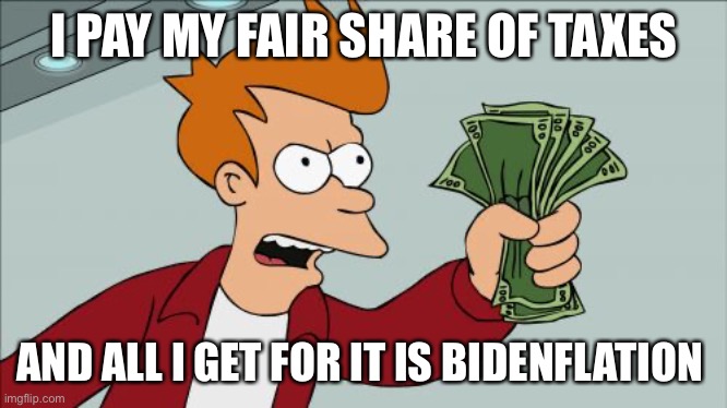 Fair-share taxes |  I PAY MY FAIR SHARE OF TAXES; AND ALL I GET FOR IT IS BIDENFLATION | image tagged in memes,shut up and take my money fry,happy,funny,dem | made w/ Imgflip meme maker