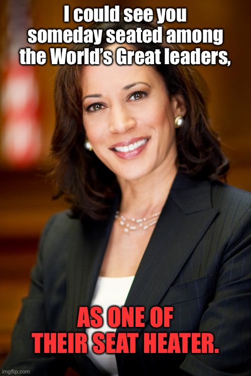 Kamala Harris |  I could see you someday seated among the World’s Great leaders, AS ONE OF THEIR SEAT HEATER. | image tagged in kamala harris,politics,seated,world leaders,seat heater,politicians | made w/ Imgflip meme maker