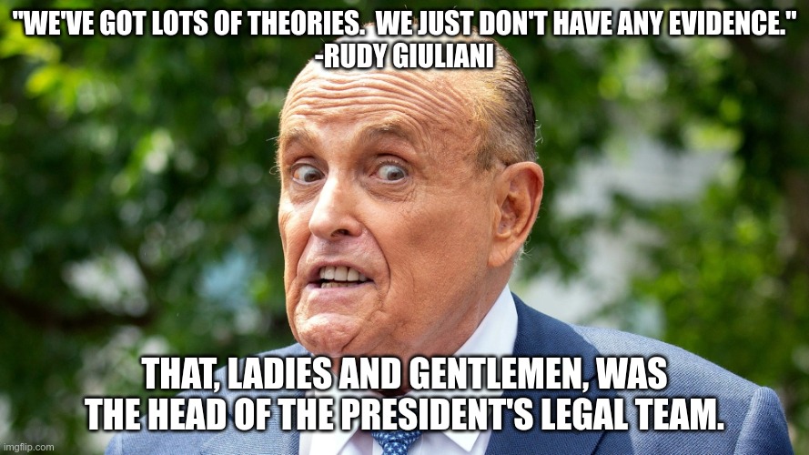 Giuliani | "WE'VE GOT LOTS OF THEORIES.  WE JUST DON'T HAVE ANY EVIDENCE."
-RUDY GIULIANI; THAT, LADIES AND GENTLEMEN, WAS THE HEAD OF THE PRESIDENT'S LEGAL TEAM. | image tagged in rudy giuliani,trump,gop,sedition,big lie,traitors | made w/ Imgflip meme maker